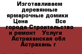 Изготавливаем деревянные ярмарочные домики › Цена ­ 125 000 - Все города Строительство и ремонт » Услуги   . Астраханская обл.,Астрахань г.